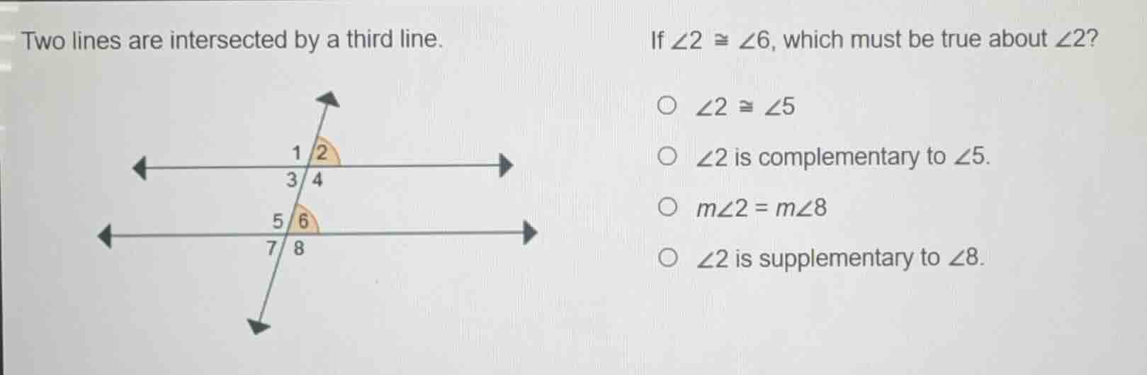two lines are intersected by a third line. if $angle 2 cong angle 6$, w…