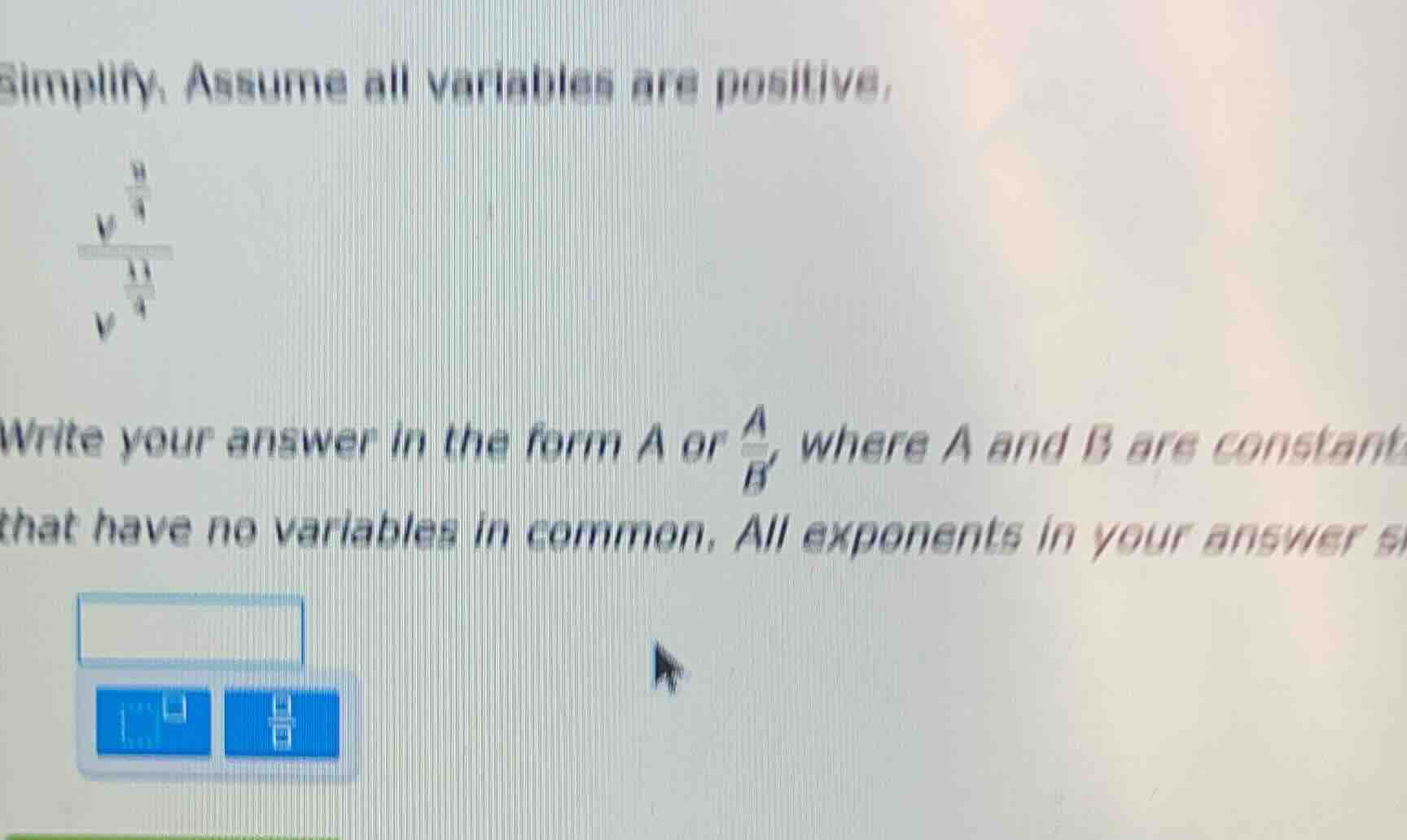 simplify. assume all variables are positive. $\frac{v^{\frac{9}{4}}}{v^…