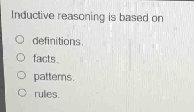 inductive reasoning is based on○ definitions.○ facts.○ patterns.○ rules.