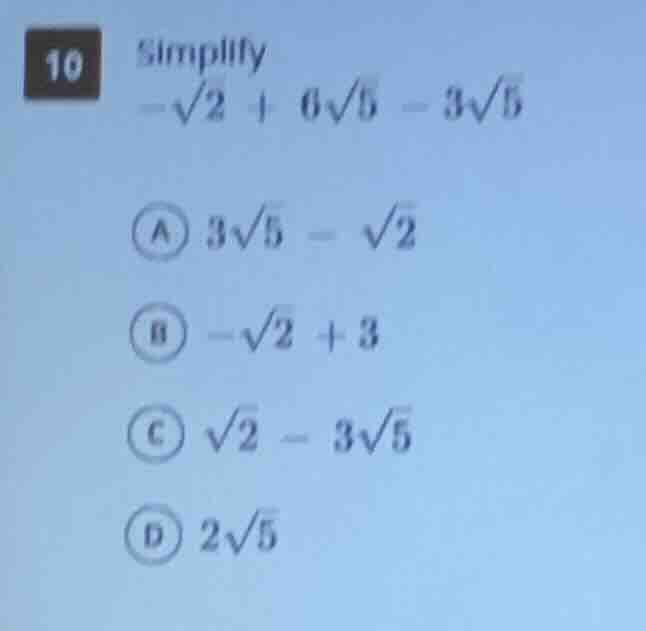 10 simplify $-sqrt{2} + 6sqrt{5} - 3sqrt{5}$ a $3sqrt{5} - sqrt{2}$ b $…