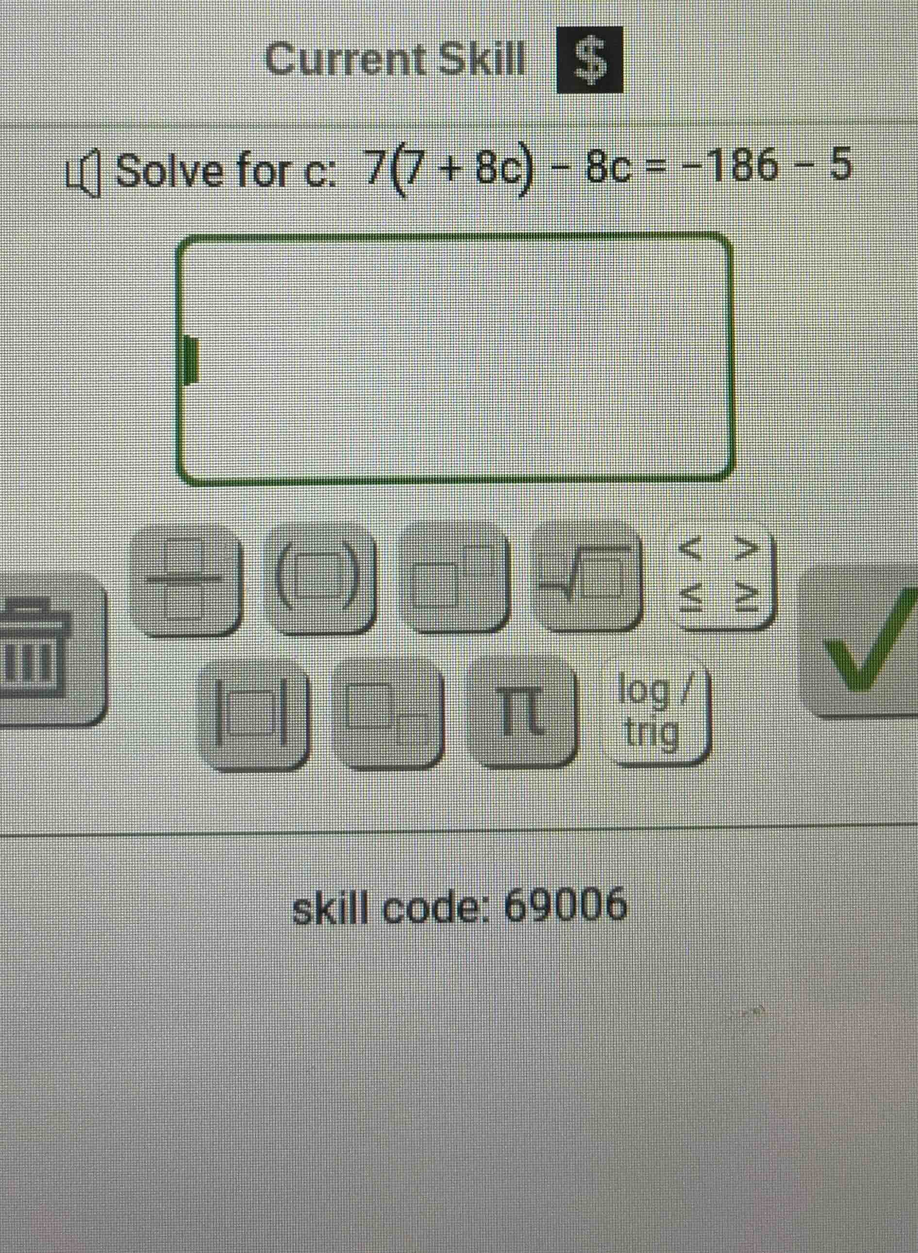 current skill solve for c: $7(7 + 8c) - 8c = -186 - 5$ skill code: 69006