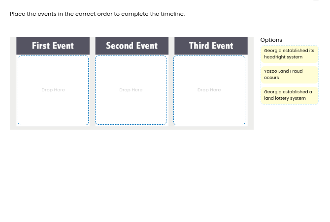 place the events in the correct order to complete the timeline.\nfirst event\nsecond event\nthird event\noptions\ngeorgia established its headright system\nyazoo land fraud occurs\ngeorgia established a land lottery system