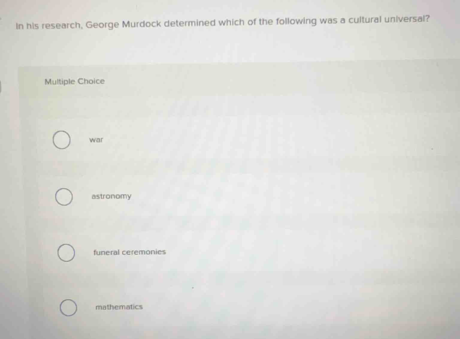 in his research, george murdock determined which of the following was a cultural universal?\nmultiple choice\nwar\nastronomy\nfuneral ceremonies\nmathematics