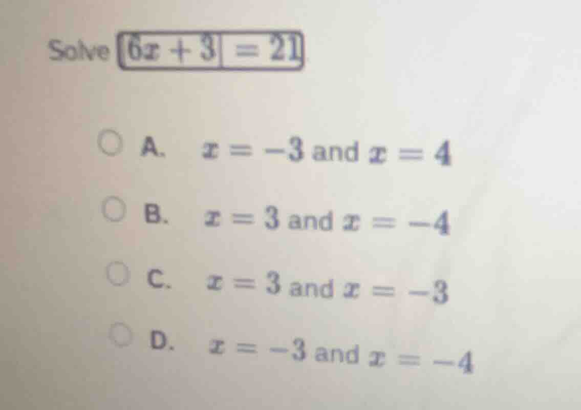solve $|6x + 3| = 21$ a. $x = -3$ and $x = 4$ b. $x = 3$ and $x = -4$ c…