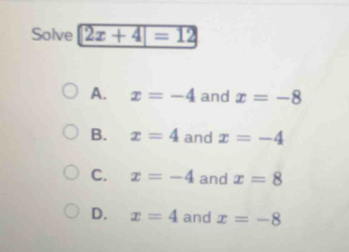 solve $|2x + 4| = 12$ a. $x = -4$ and $x = -8$ b. $x = 4$ and $x = -4$ …