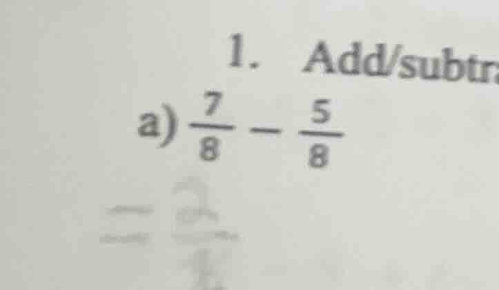 1. add/subtra a) $\frac{7}{8} - \frac{5}{8}$
