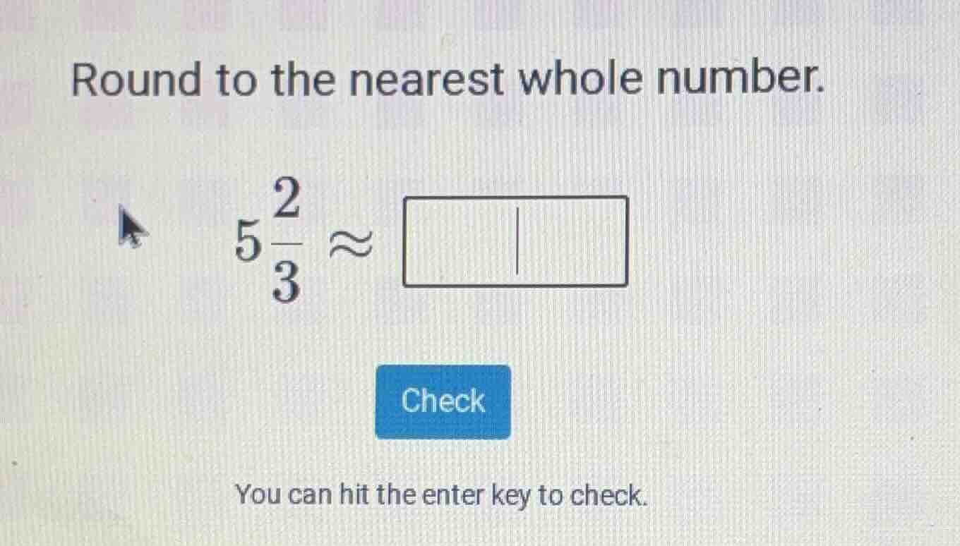 round to the nearest whole number. $5\\frac{2}{3} \\approx$ check you c…
