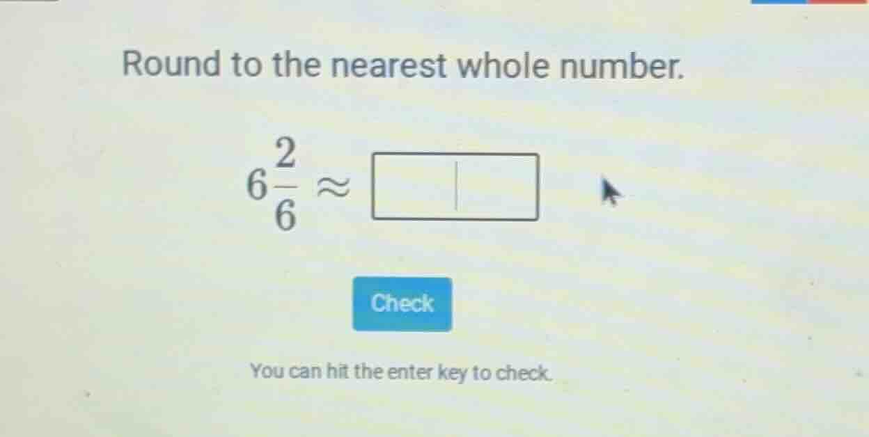 round to the nearest whole number. $6\\frac{2}{6} \\approx \\square$ ch…