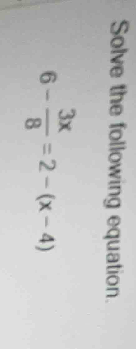 solve the following equation. $6 - \\frac{3x}{8} = 2 - (x - 4)$