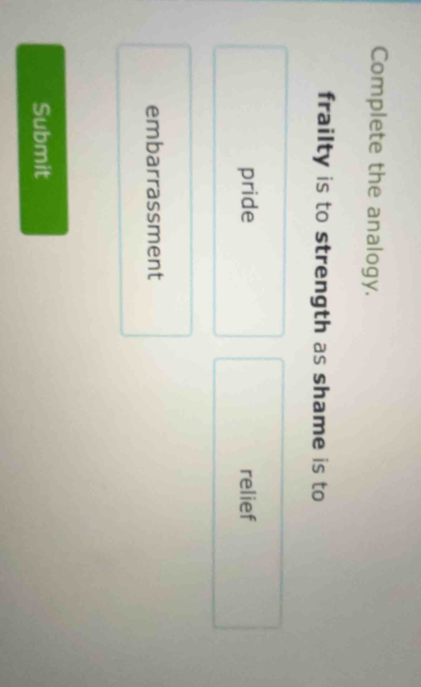 complete the analogy. frailty is to strength as shame is to pride embar…