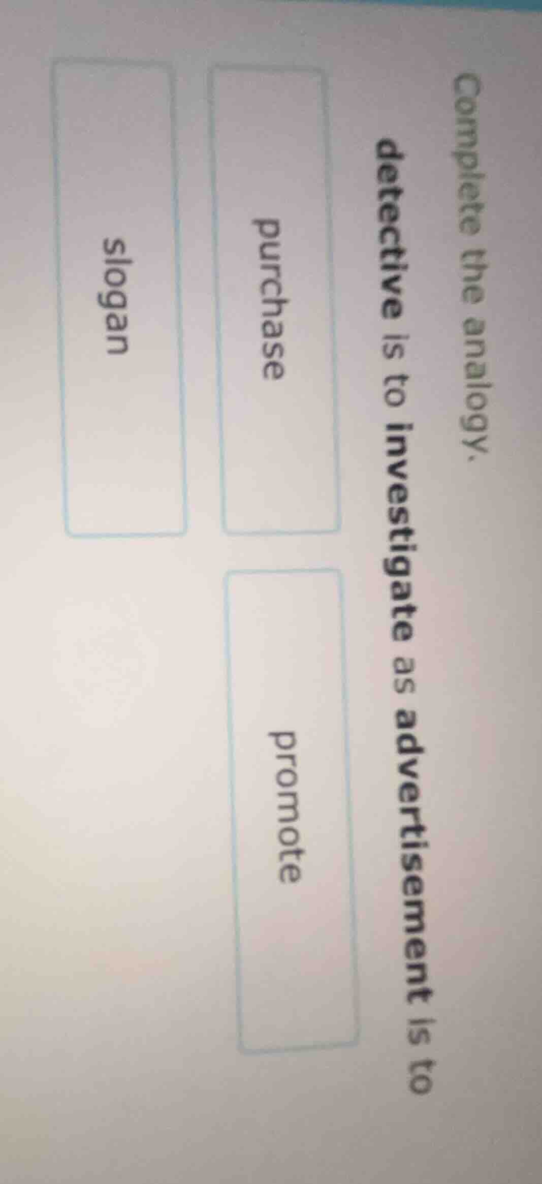 complete the analogy. detective is to investigate as advertisement is t…