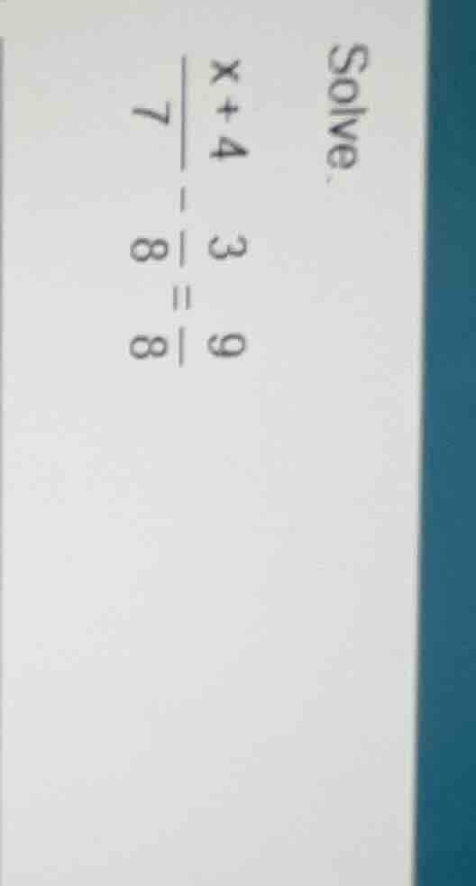 solve. $\frac{x+4}{7}-\frac{3}{8}=\frac{9}{8}$