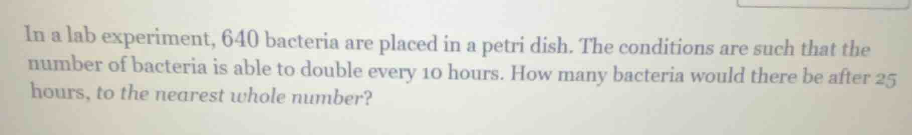 in a lab experiment, 640 bacteria are placed in a petri dish. the condi…