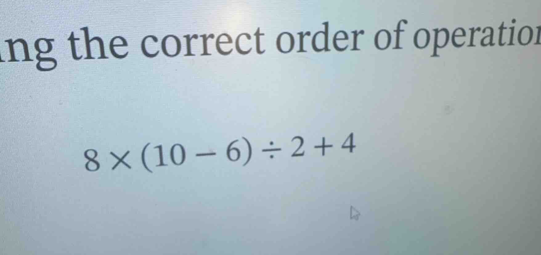 using the correct order of operations $8 \\times (10 - 6) \\div 2 + 4$