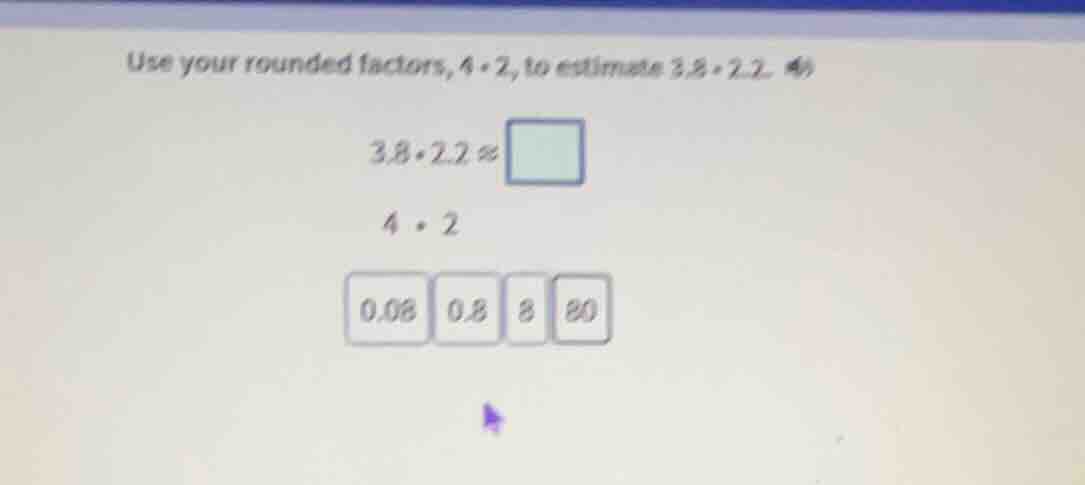 use your rounded factors, $4 \\cdot 2$, to estimate $3.8 \\cdot 2.2$. $…
