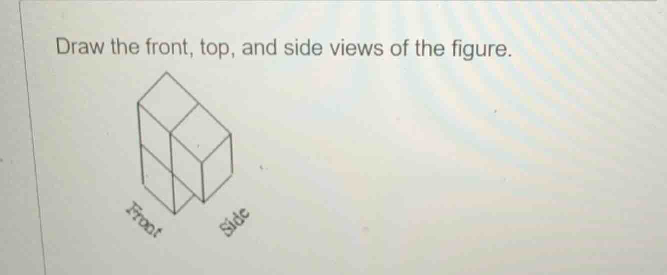 draw the front, top, and side views of the figure.