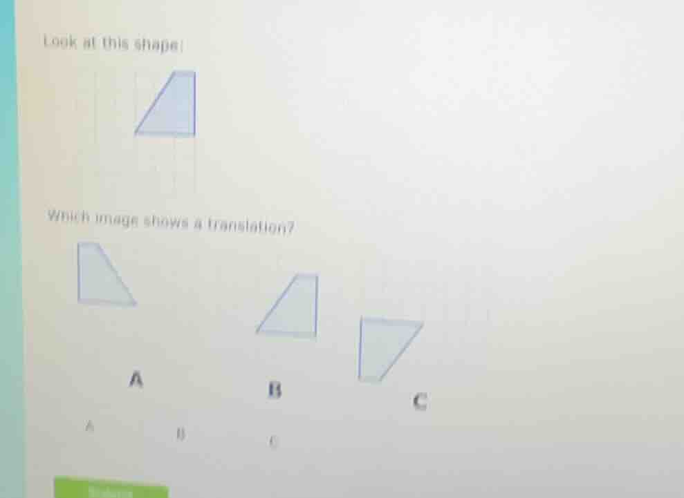 look at this shape:which image shows a translation?abc