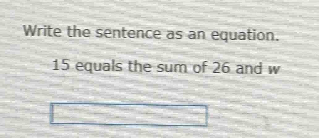 write the sentence as an equation. 15 equals the sum of 26 and w