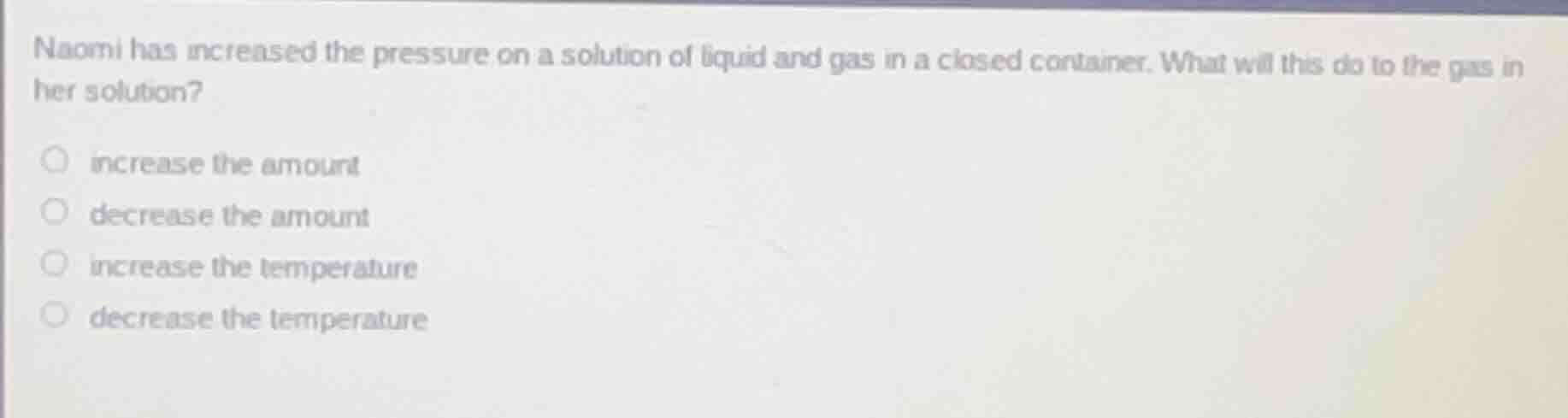 naomi has increased the pressure on a solution of liquid and gas in a c…