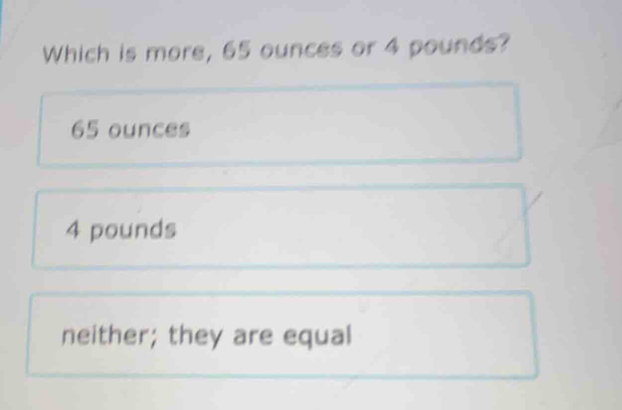 which is more, 65 ounces or 4 pounds? 65 ounces 4 pounds neither; they …