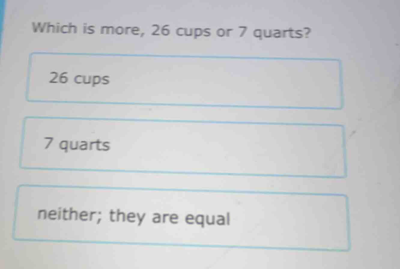 which is more, 26 cups or 7 quarts? 26 cups 7 quarts neither; they are …