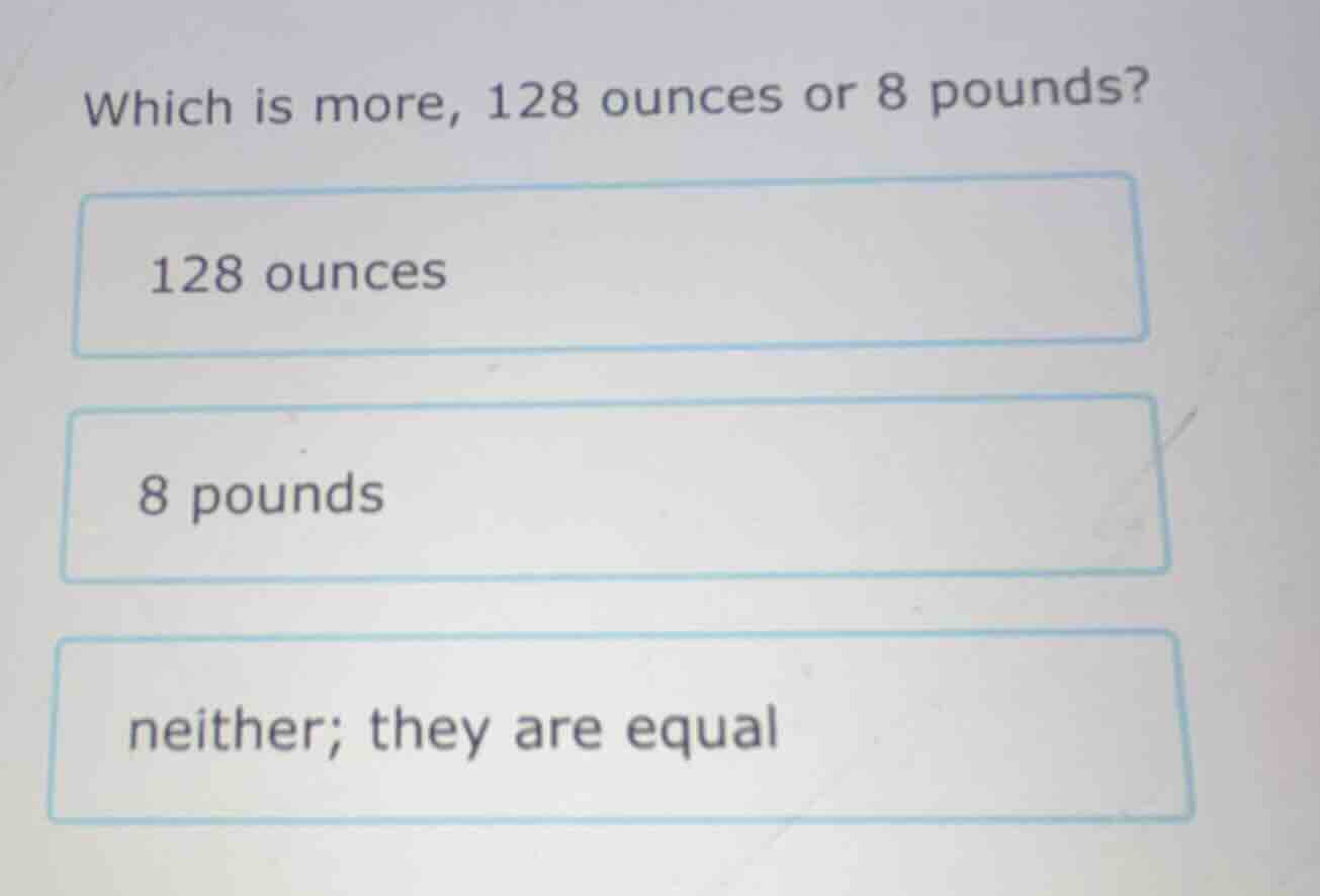 which is more, 128 ounces or 8 pounds? 128 ounces 8 pounds neither; the…
