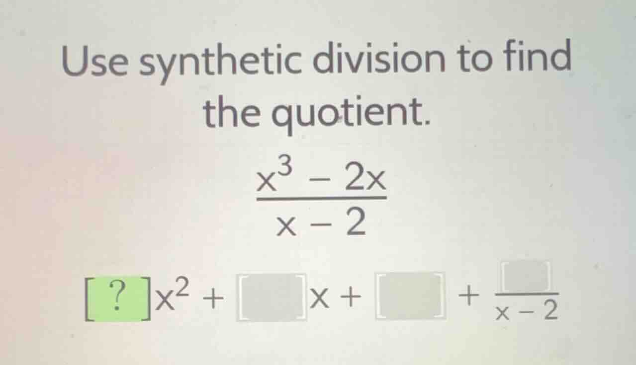 use synthetic division to find the quotient. $\frac{x^{3}-2x}{x - 2}$ $…