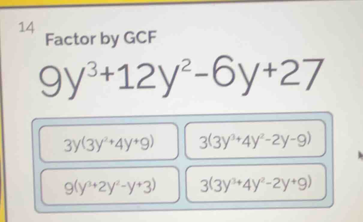14 factor by gcf $9y^{3}+12y^{2}-6y+27$ $3y(3y^{2}+4y+9)$ $3(3y^{3}+4y^…