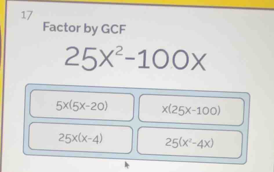 17 factor by gcf $25x^2 - 100x$ $5x(5x-20)$ $x(25x-100)$ $25x(x-4)$ $25…