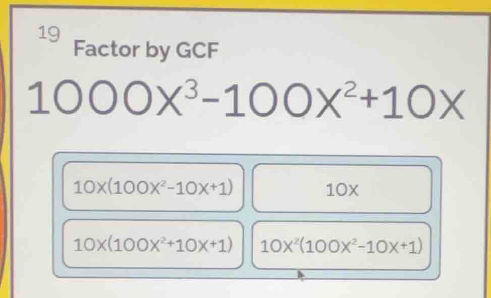 19 factor by gcf $1000x^{3}-100x^{2}+10x$ $10x(100x^{2}-10x+1)$ $10x$ $…