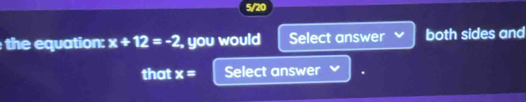 5/20 the equation: $x + 12 = -2$, you would select answer both sides an…