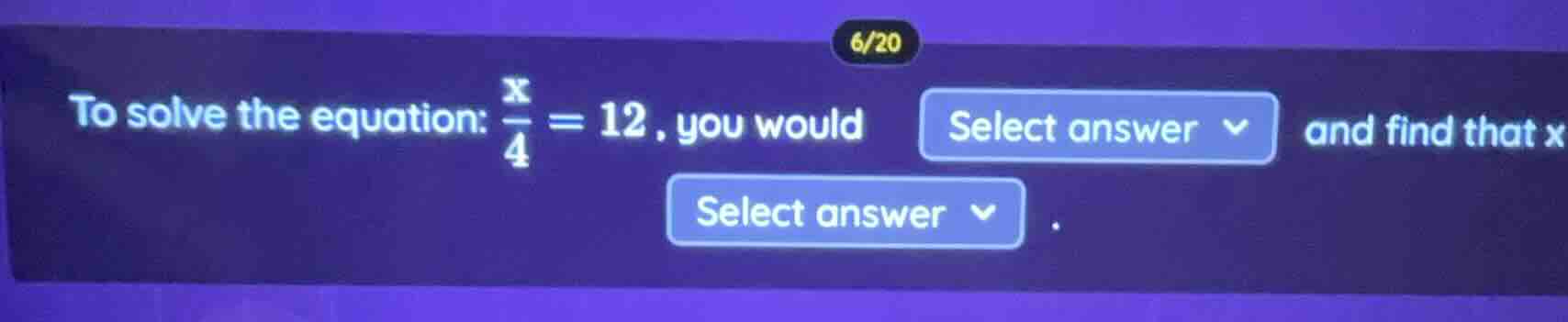 6/20 to solve the equation: $\frac{x}{4}=12$, you would select answer a…
