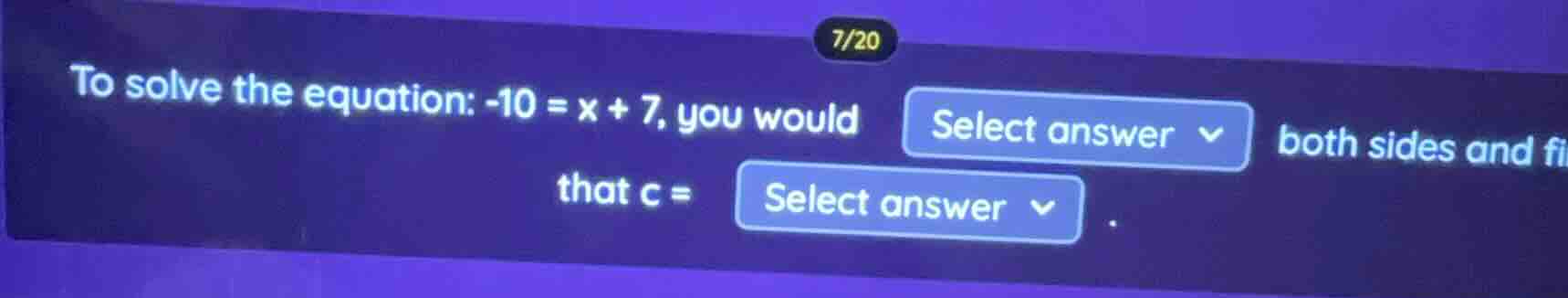7/20 to solve the equation: $-10 = x + 7$, you would select answer both…