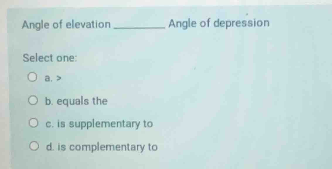 angle of elevation ________ angle of depression select one: a. > b. equ…