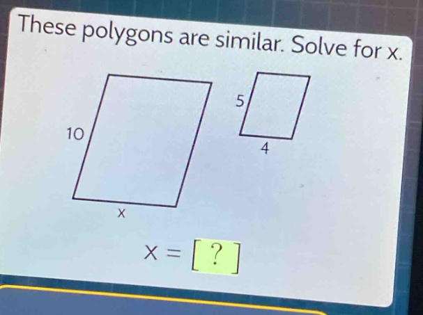 these polygons are similar. solve for x. 10 x 5 4 x = ?