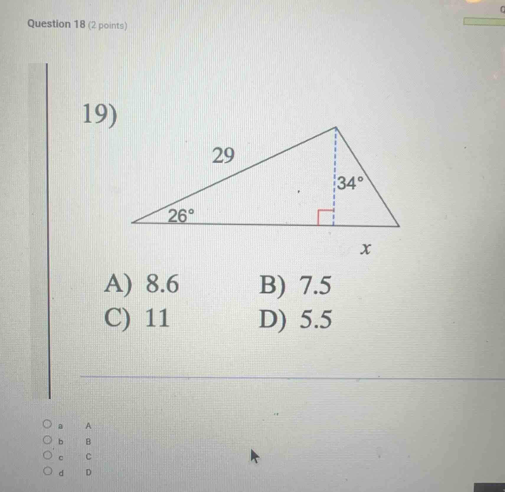 question 18 (2 points) 19) 29 26° 34° x a) 8.6 b) 7.5 c) 11 d) 5.5