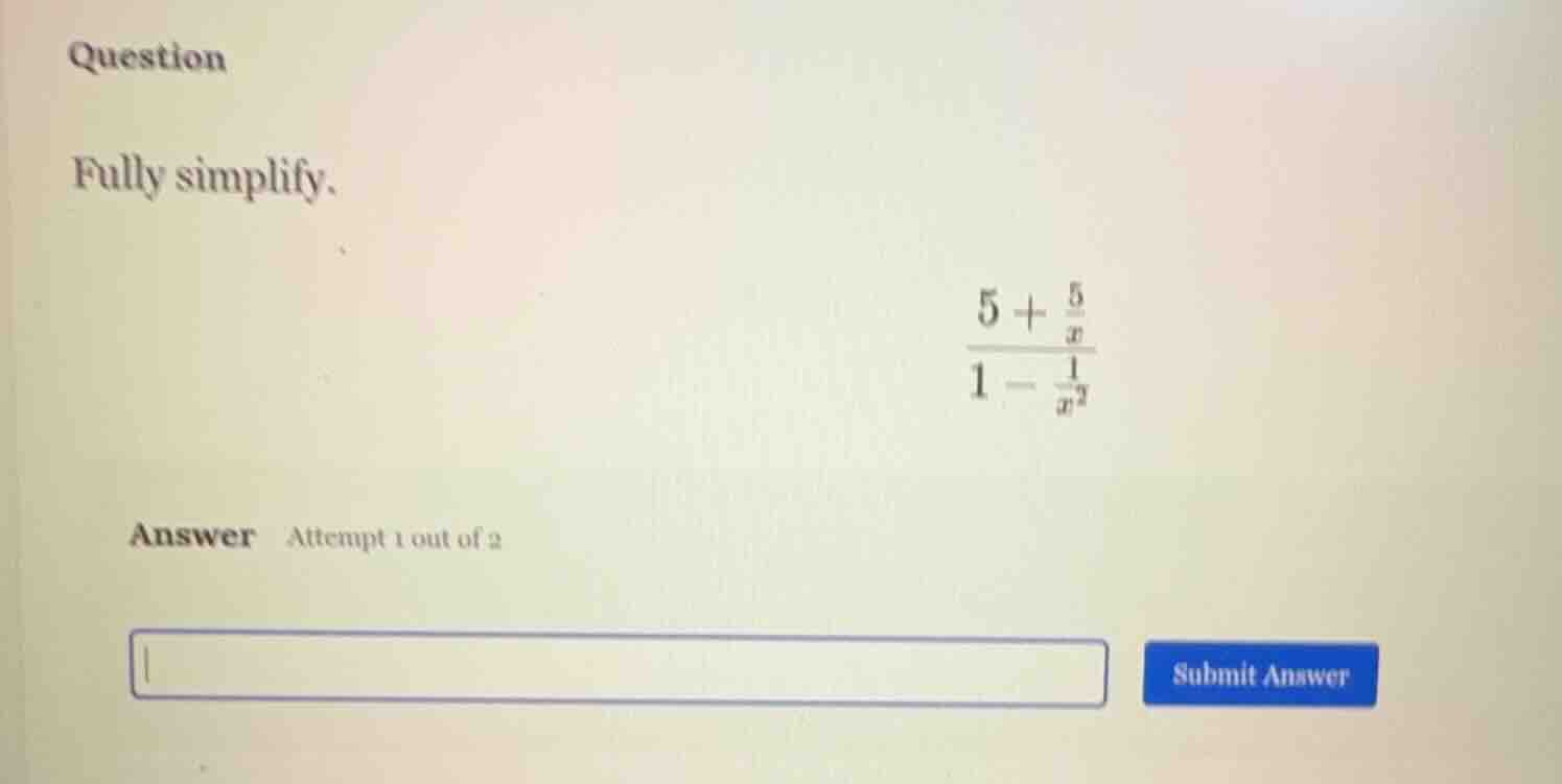 question fully simplify. $\frac{5 + \frac{5}{x}}{1 - \frac{1}{x^2}}$ an…