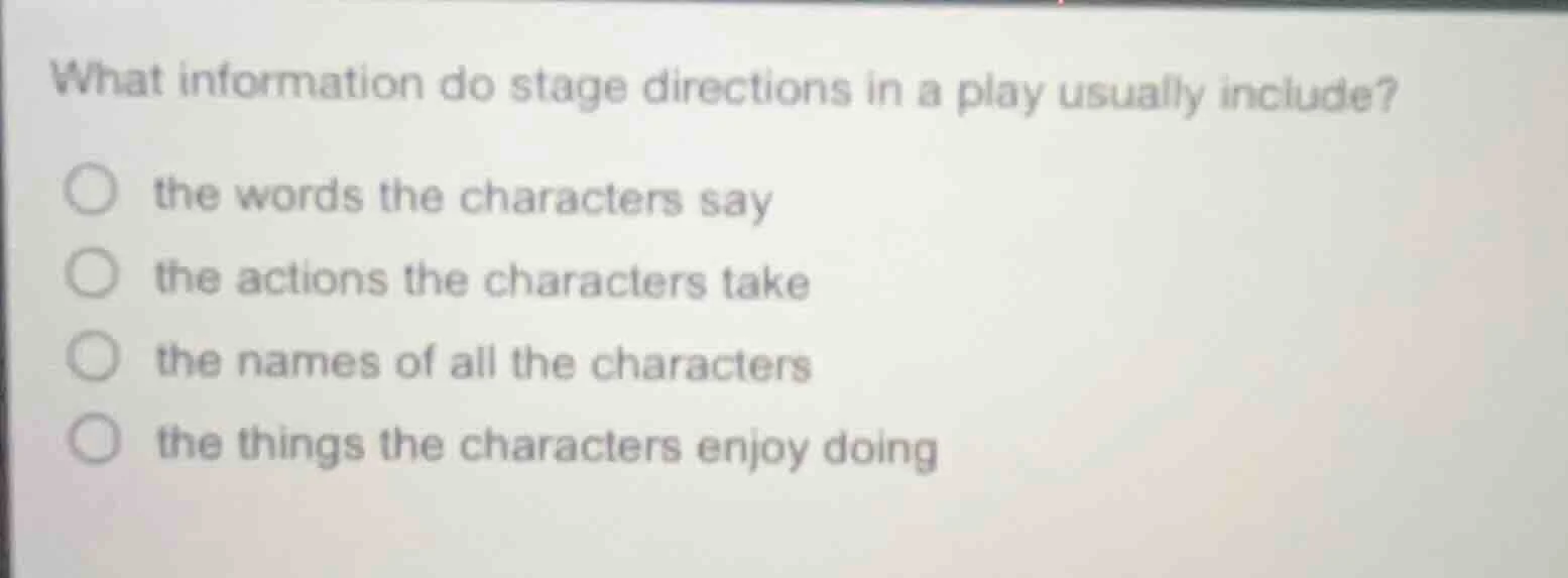 what information do stage directions in a play usually include?○ the wo…