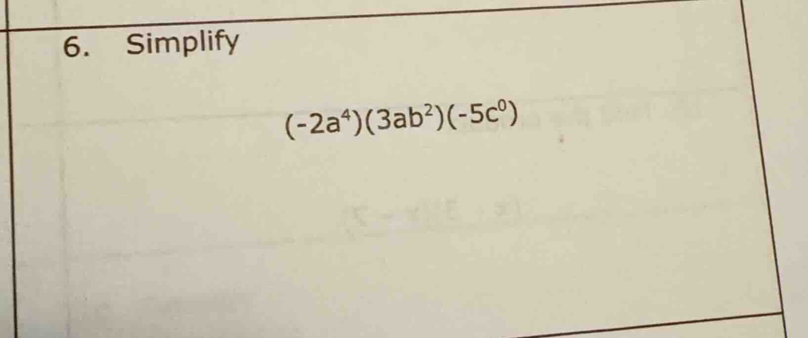 6. simplify $(-2a^{4})(3ab^{2})(-5c^{0})$