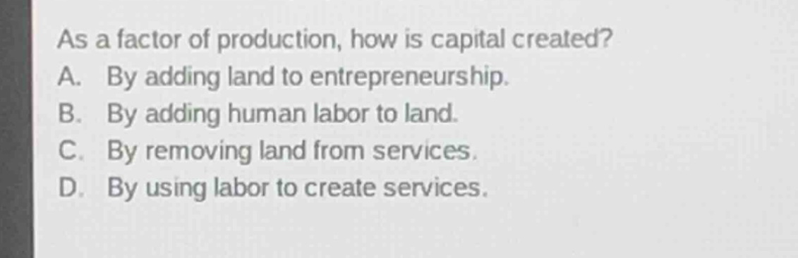 as a factor of production, how is capital created? a. by adding land to…