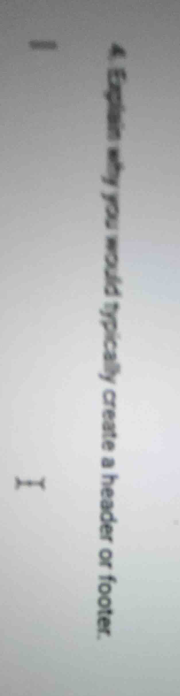 4. explain why you would typically create a header or footer.