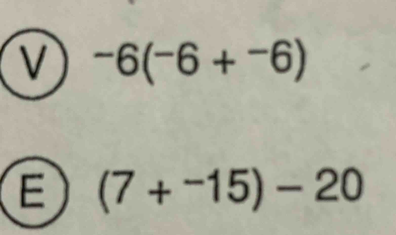 v $-6(-6 + -6)$ e $(7 + -15) - 20$