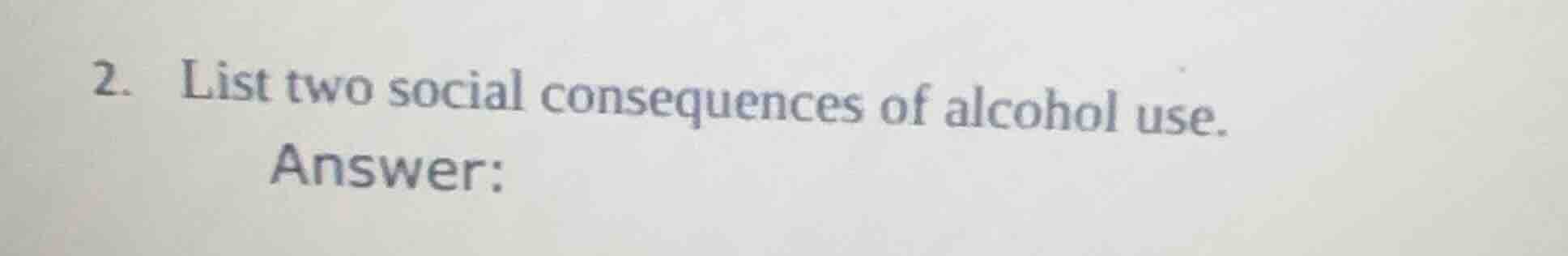 2. list two social consequences of alcohol use. answer: