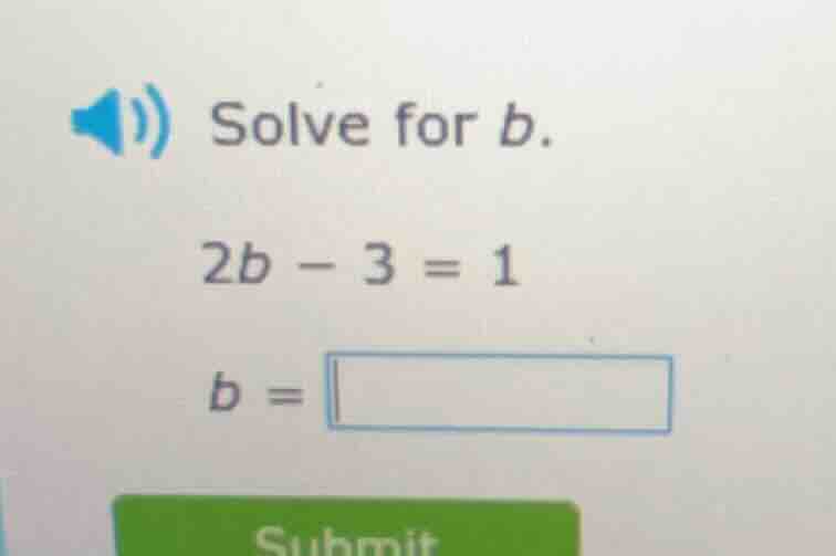 solve for $b$. $2b - 3 = 1$ $b = \\square$