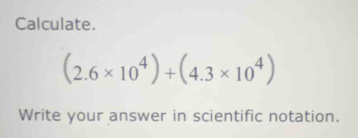 calculate.$(2.6 \\times 10^{4})+(4.3 \\times 10^{4})$write your answer …