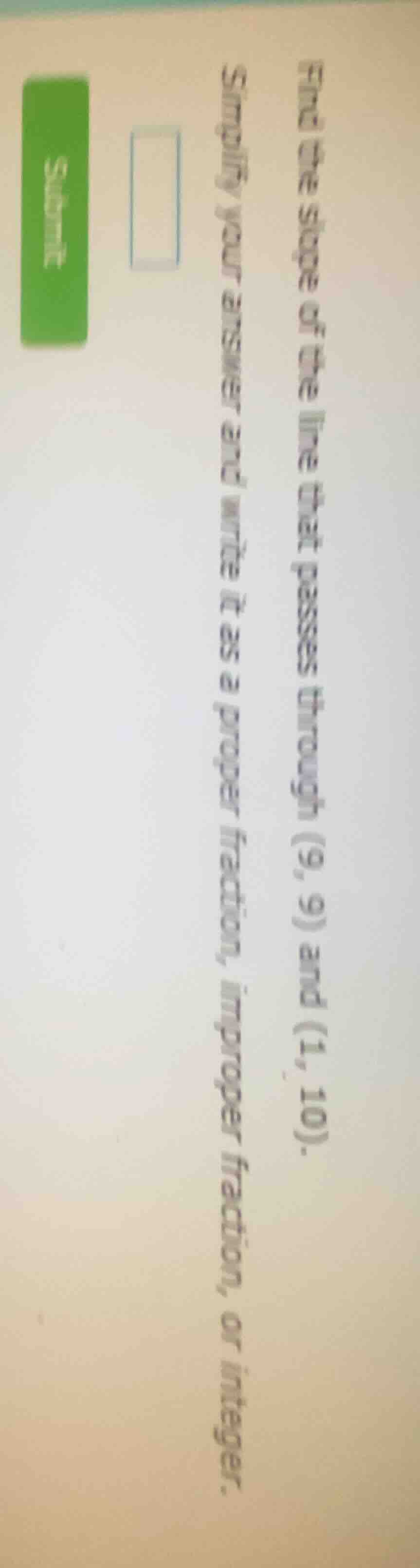 find the slope of the line that passes through (9, 9) and (1, 10). simp…