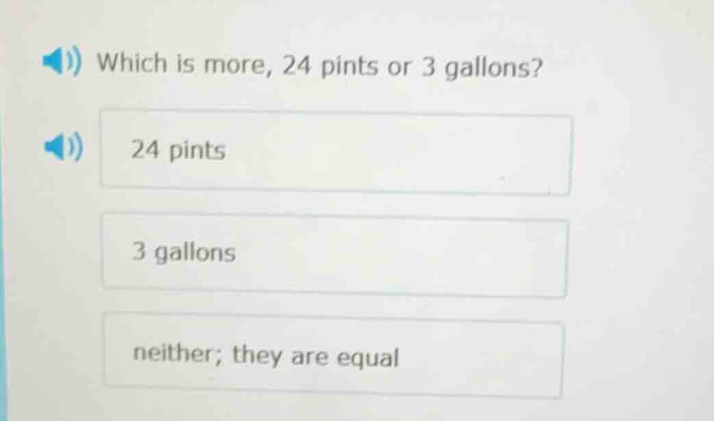 which is more, 24 pints or 3 gallons? 24 pints 3 gallons neither; they …