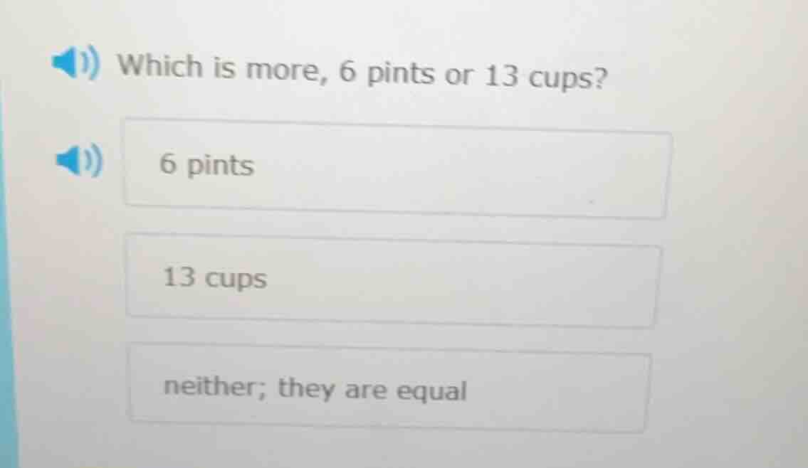 which is more, 6 pints or 13 cups? 6 pints 13 cups neither; they are eq…