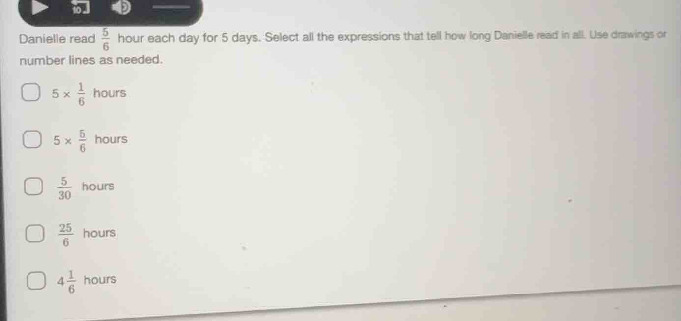 danielle read $\frac{5}{6}$ hour each day for 5 days. select all the ex…