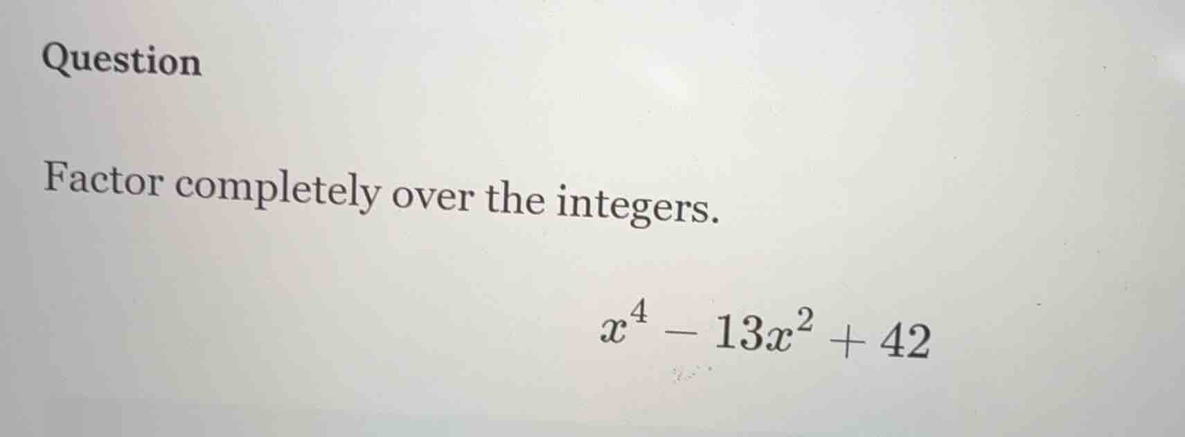 question factor completely over the integers. $x^{4}-13x^{2}+42$